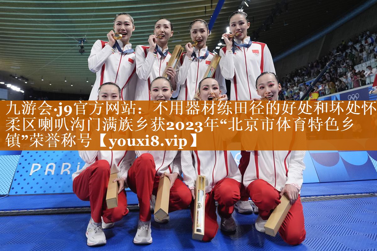 不用器材练田径的好处和坏处怀柔区喇叭沟门满族乡获2023年“北京市体育特色乡镇”荣誉称号 不用器材练田径的好处和坏处怀柔区喇叭沟门满族乡获2023年“北京市体育特色乡镇”荣誉称号