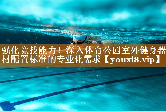 强化竞技能力!深入体育公园室外健身器材配置标准的专业化需求 强化竞技能力!深入体育公园室外健身器材配置标准的专业化需求