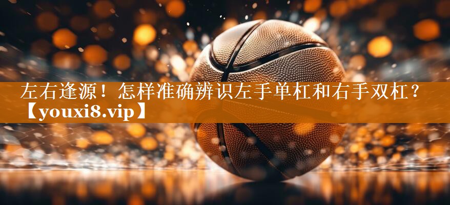 左右逢源!怎样准确辨识左手单杠和右手双杠? 左右逢源!怎样准确辨识左手单杠和右手双杠?