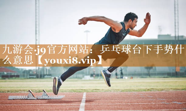 乒乓球台下手势什么意思 乒乓球台下手势什么意思