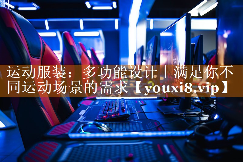 运动服装:多功能设计|满足你不同运动场景的需求 运动服装:多功能设计|满足你不同运动场景的需求