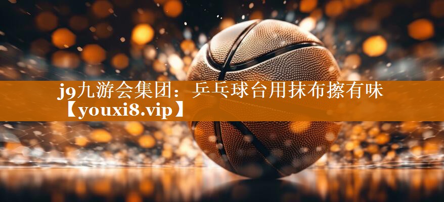 乒乓球台用抹布擦有味 乒乓球台用抹布擦有味