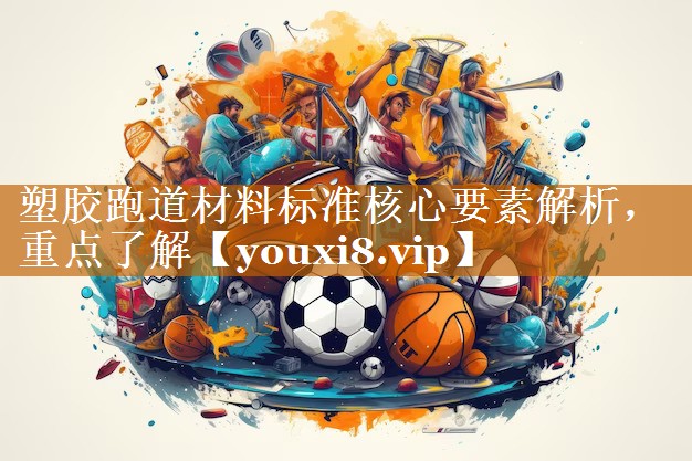 塑胶跑道材料标准核心要素解析,重点了解 塑胶跑道材料标准核心要素解析,重点了解