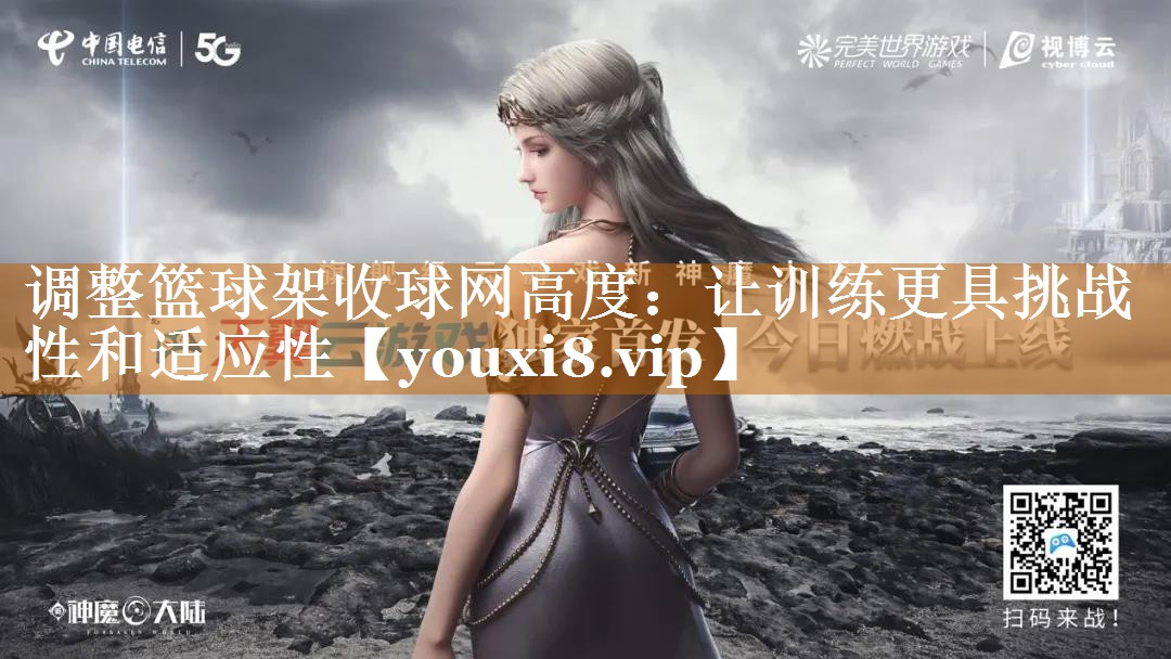 调整篮球架收球网高度:让训练更具挑战性和适应性 调整篮球架收球网高度:让训练更具挑战性和适应性
