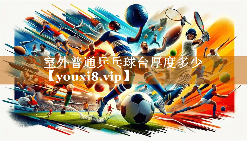 室外普通乒乓球台厚度多少 室外普通乒乓球台厚度多少