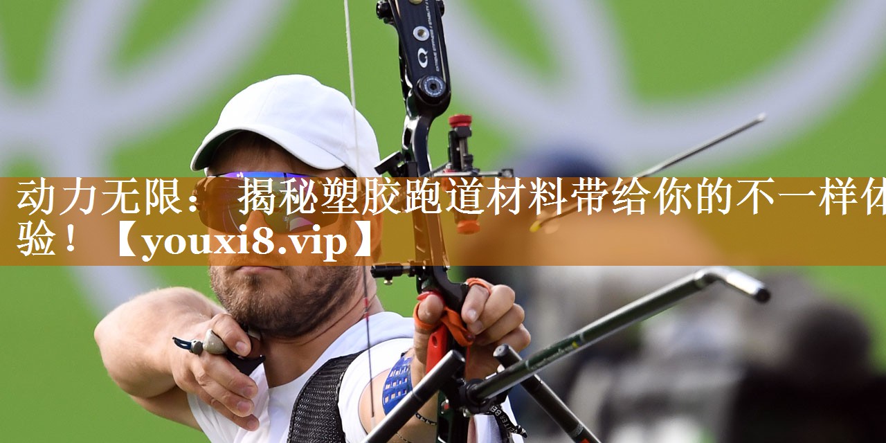 动力无限： 揭秘塑胶跑道材料带给你的不一样体验！